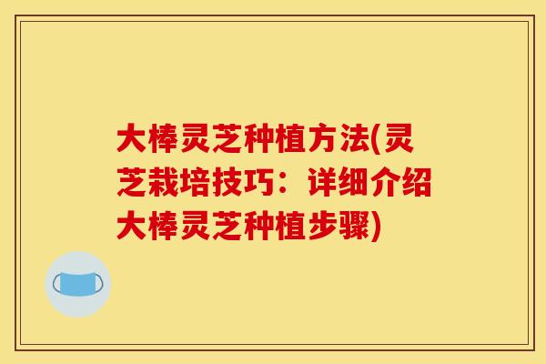 大棒灵芝种植方法(灵芝栽培技巧：详细介绍大棒灵芝种植步骤)