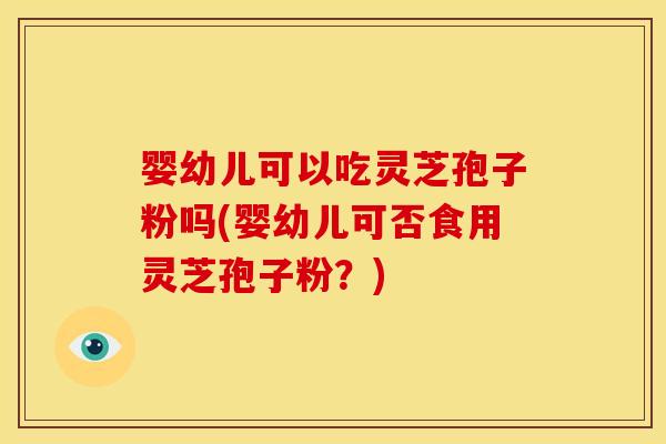 婴幼儿可以吃灵芝孢子粉吗(婴幼儿可否食用灵芝孢子粉？)