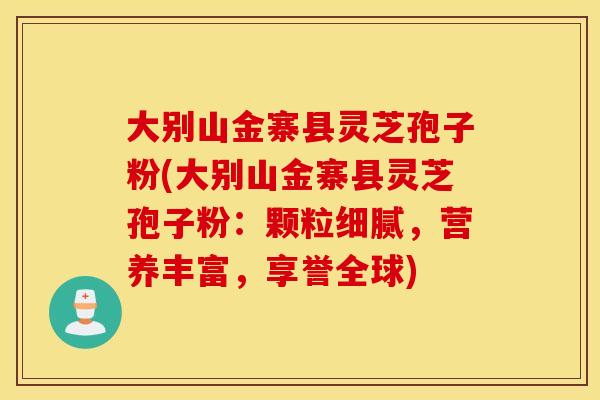大别山金寨县灵芝孢子粉(大别山金寨县灵芝孢子粉：颗粒细腻，营养丰富，享誉全球)