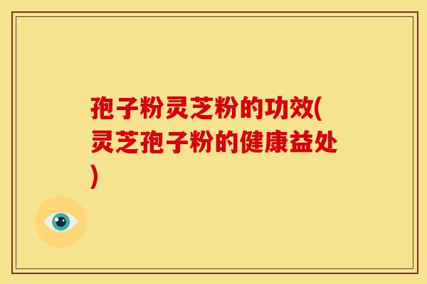 孢子粉灵芝粉的功效(灵芝孢子粉的健康益处)