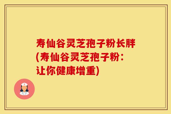 寿仙谷灵芝孢子粉长胖(寿仙谷灵芝孢子粉：让你健康增重)