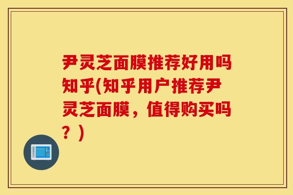 尹灵芝面膜推荐好用吗知乎(知乎用户推荐尹灵芝面膜，值得购买吗？)