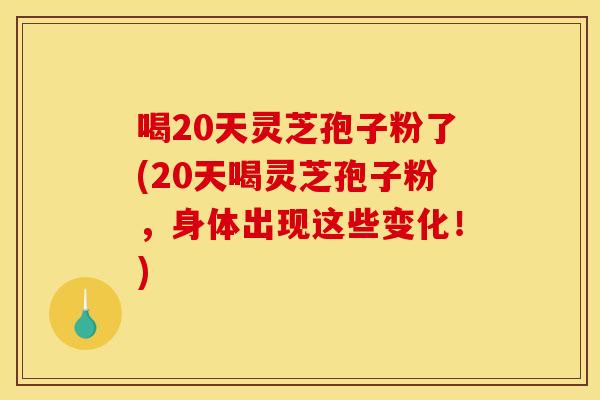 喝20天灵芝孢子粉了(20天喝灵芝孢子粉，身体出现这些变化！)