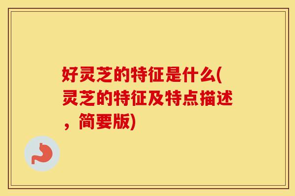 好灵芝的特征是什么(灵芝的特征及特点描述，简要版)