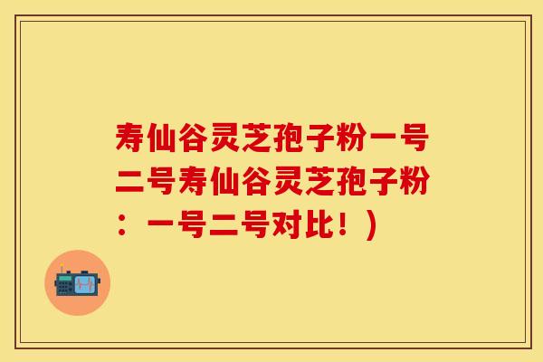 寿仙谷灵芝孢子粉一号二号寿仙谷灵芝孢子粉：一号二号对比！)