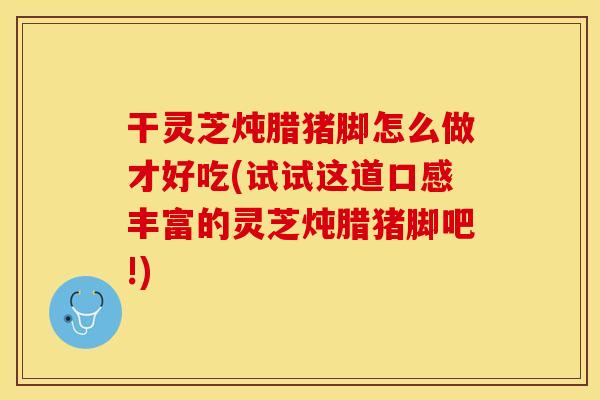 干灵芝炖腊猪脚怎么做才好吃(试试这道口感丰富的灵芝炖腊猪脚吧!)