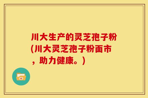 川大生产的灵芝孢子粉(川大灵芝孢子粉面市，助力健康。)