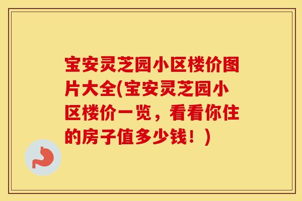 宝安灵芝园小区楼价图片大全(宝安灵芝园小区楼价一览，看看你住的房子值多少钱！)