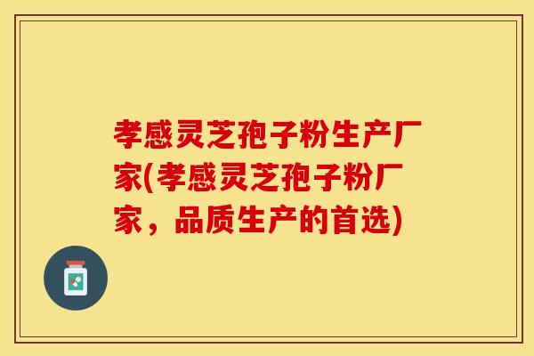 孝感灵芝孢子粉生产厂家(孝感灵芝孢子粉厂家，品质生产的首选)