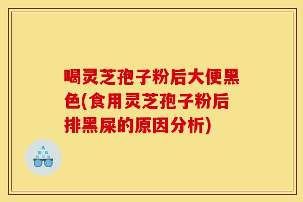 喝灵芝孢子粉后大便黑色(食用灵芝孢子粉后排黑屎的原因分析)