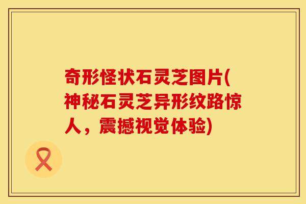 奇形怪状石灵芝图片(神秘石灵芝异形纹路惊人，震撼视觉体验)