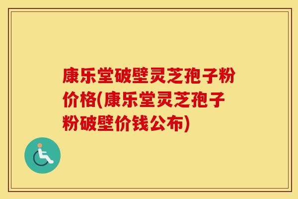 康乐堂破壁灵芝孢子粉价格(康乐堂灵芝孢子粉破壁价钱公布)