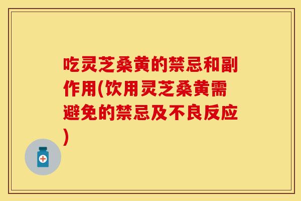 吃灵芝桑黄的禁忌和副作用(饮用灵芝桑黄需避免的禁忌及不良反应)