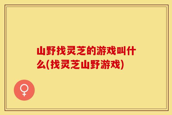 山野找灵芝的游戏叫什么(找灵芝山野游戏)