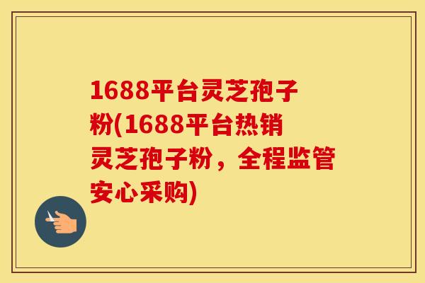 1688平台灵芝孢子粉(1688平台热销灵芝孢子粉，全程监管安心采购)