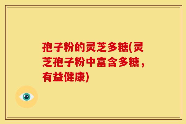 孢子粉的灵芝多糖(灵芝孢子粉中富含多糖，有益健康)