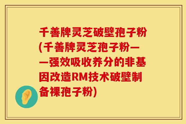 千善牌灵芝破壁孢子粉(千善牌灵芝孢子粉——强效吸收养分的非基因改造RM技术破壁制备裸孢子粉)