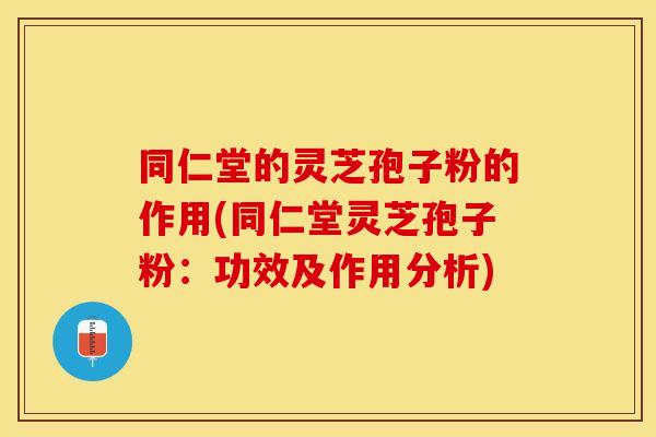同仁堂的灵芝孢子粉的作用(同仁堂灵芝孢子粉：功效及作用分析)