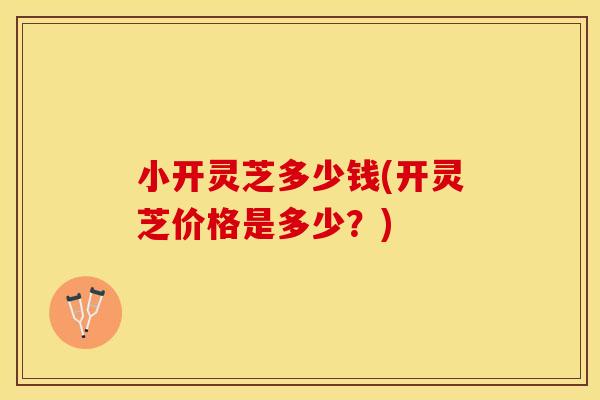 小开灵芝多少钱(开灵芝价格是多少？)