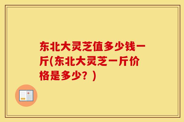 东北大灵芝值多少钱一斤(东北大灵芝一斤价格是多少？)