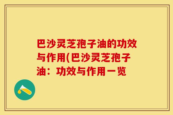 巴沙灵芝孢子油的功效与作用(巴沙灵芝孢子油：功效与作用一览