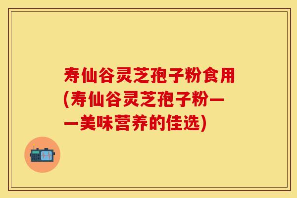 寿仙谷灵芝孢子粉食用(寿仙谷灵芝孢子粉——美味营养的佳选)