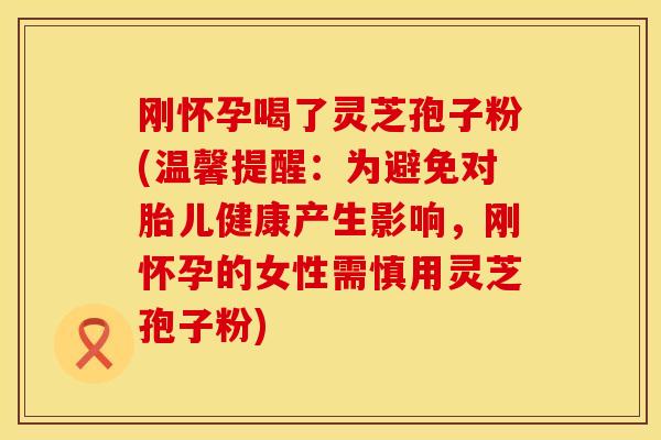 刚怀孕喝了灵芝孢子粉(温馨提醒：为避免对胎儿健康产生影响，刚怀孕的女性需慎用灵芝孢子粉)
