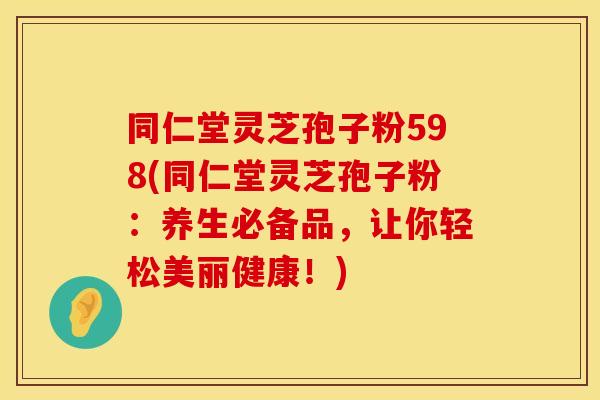 同仁堂灵芝孢子粉598(同仁堂灵芝孢子粉：养生必备品，让你轻松美丽健康！)