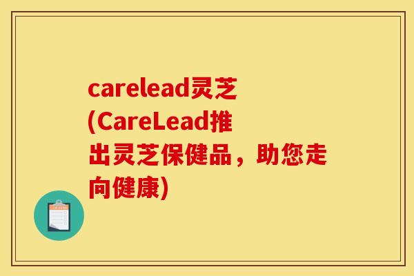 carelead灵芝(CareLead推出灵芝保健品，助您走向健康)