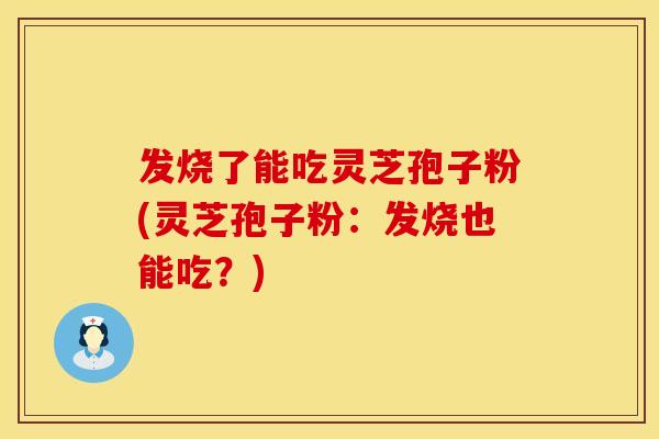 发烧了能吃灵芝孢子粉(灵芝孢子粉：发烧也能吃？)