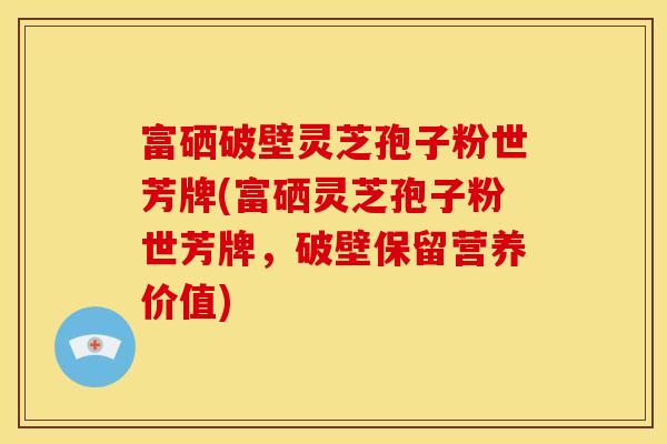 富硒破壁灵芝孢子粉世芳牌(富硒灵芝孢子粉世芳牌，破壁保留营养价值)