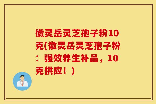 徽灵岳灵芝孢子粉10克(徽灵岳灵芝孢子粉：强效养生补品，10克供应！)