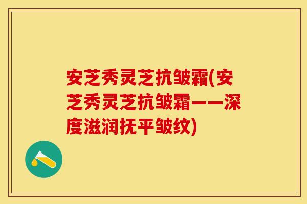 安芝秀灵芝抗皱霜(安芝秀灵芝抗皱霜——深度滋润抚平皱纹)