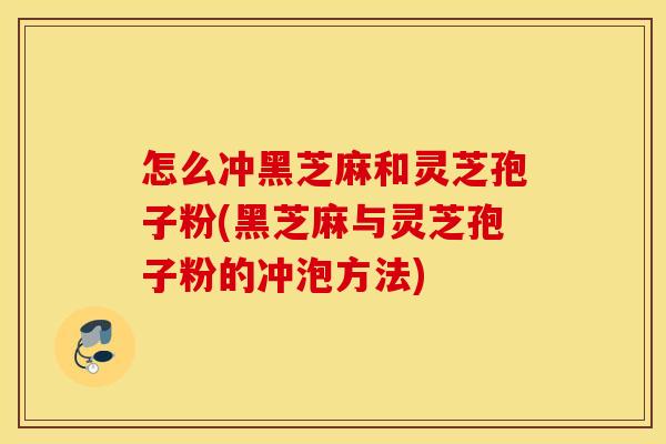 怎么冲黑芝麻和灵芝孢子粉(黑芝麻与灵芝孢子粉的冲泡方法)