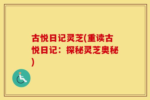 古悦日记灵芝(重读古悦日记：探秘灵芝奥秘)
