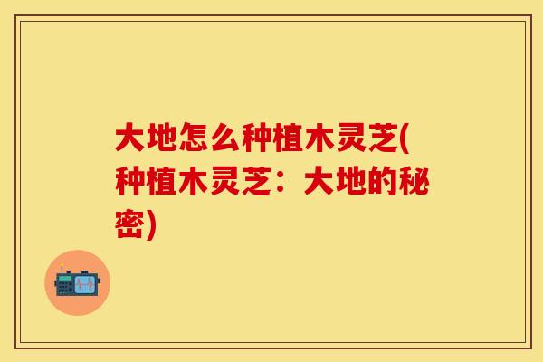 大地怎么种植木灵芝(种植木灵芝：大地的秘密)