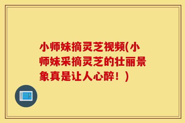 小师妹摘灵芝视频(小师妹采摘灵芝的壮丽景象真是让人心醉！)