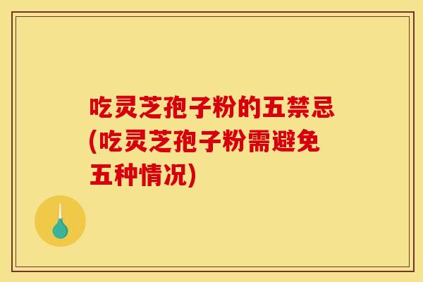 吃灵芝孢子粉的五禁忌(吃灵芝孢子粉需避免五种情况)