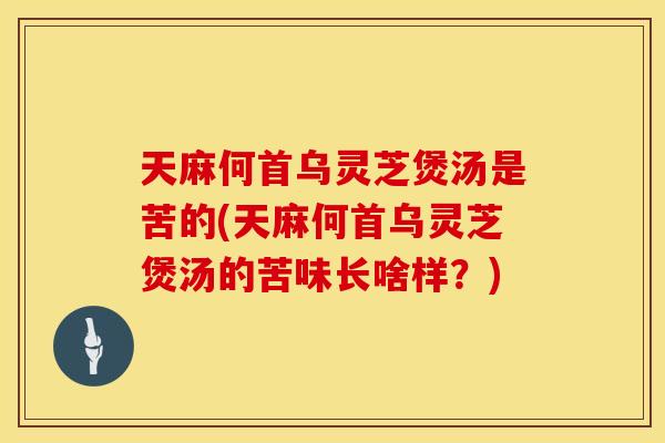 天麻何首乌灵芝煲汤是苦的(天麻何首乌灵芝煲汤的苦味长啥样？)