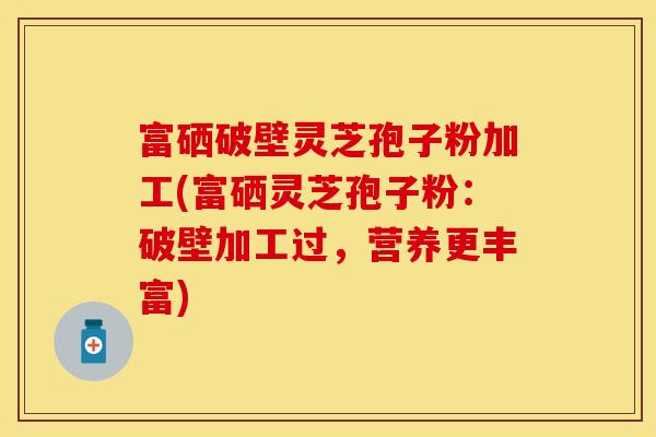 富硒破壁灵芝孢子粉加工(富硒灵芝孢子粉：破壁加工过，营养更丰富)