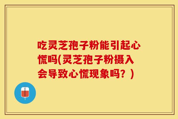 吃灵芝孢子粉能引起心慌吗(灵芝孢子粉摄入会导致心慌现象吗？)