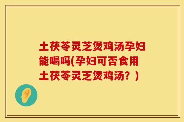 土茯苓灵芝煲鸡汤孕妇能喝吗(孕妇可否食用土茯苓灵芝煲鸡汤？)