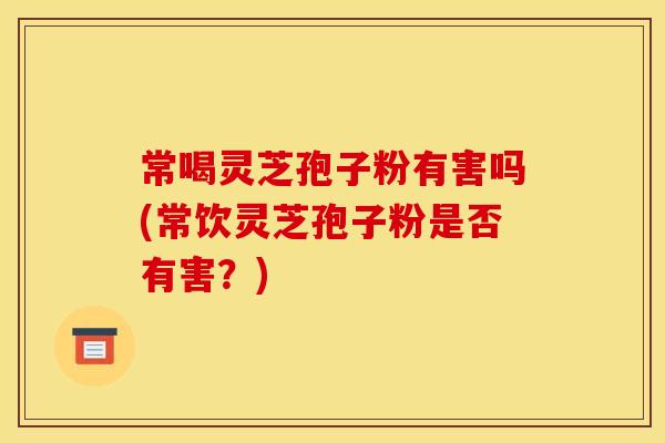 常喝灵芝孢子粉有害吗(常饮灵芝孢子粉是否有害？)