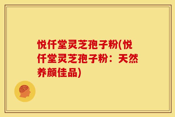 悦仟堂灵芝孢子粉(悦仟堂灵芝孢子粉：天然养颜佳品)