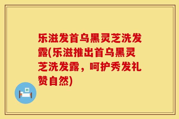 乐滋发首乌黑灵芝洗发露(乐滋推出首乌黑灵芝洗发露，呵护秀发礼赞自然)