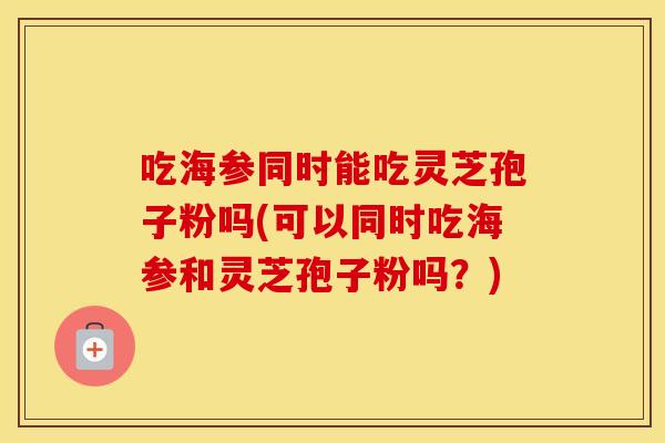 吃海参同时能吃灵芝孢子粉吗(可以同时吃海参和灵芝孢子粉吗？)