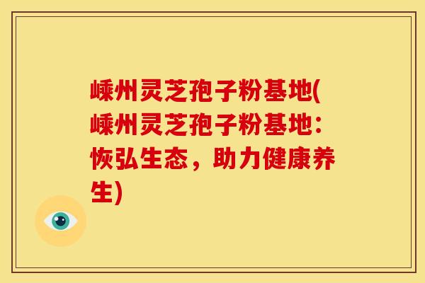 嵊州灵芝孢子粉基地(嵊州灵芝孢子粉基地：恢弘生态，助力健康养生)