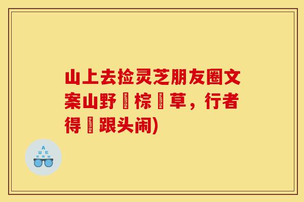 山上去捡灵芝朋友圈文案山野採棕櫚草，行者得驢跟头闹)