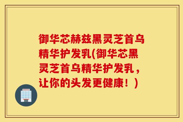 御华芯赫兹黑灵芝首乌精华护发乳(御华芯黑灵芝首乌精华护发乳，让你的头发更健康！)