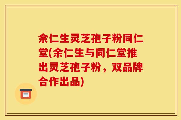 余仁生灵芝孢子粉同仁堂(余仁生与同仁堂推出灵芝孢子粉，双品牌合作出品)